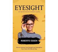 Eyesight: Get Better Eyesight without Glasses (How to Improve Your Eyesight and Strengthen Your Vision the Natural Way)
