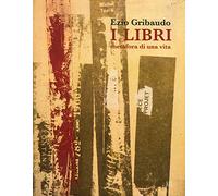 Ezio Gribaudo. I libri metafora di una vita. Catalogo della mostra (Torino, 5 maggio-3 giugno 2018). Ediz. illustrata