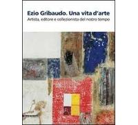Ezio Gribaudo. Una vita d'arte. Artista, editore e collezionista del nostro tempo. Catalogo della mostra (Caraglio, 10 maggio-27 settembre 2009)