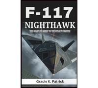 F-117 Nighthawk: The Complete Guide to the Stealth Fighter: Explore the History, Engineering, and Legacy of the First Operational Stealth Fighter