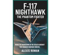 F-117 Nighthawk: The Phantom Fighter: Inside the Engineering of the Stealth Aircraft That Changed Warfare Forever