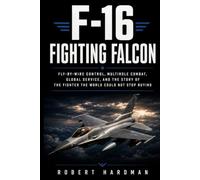 F-16 Fighting Falcon: Fly-by-Wire Control, Multirole Combat, Global Service, and the Story of the Fighter the World Could Not Stop Buying