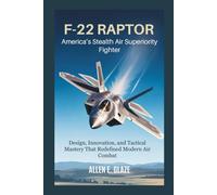 F-22 Raptor: America’s Stealth Air Superiority Fighter: Design, Innovation, and Tactical Mastery That Redefined Modern Air Combat