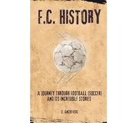 F.C. HISTORY: A Journey Through Football (Soccer) and Its Incredible Stories