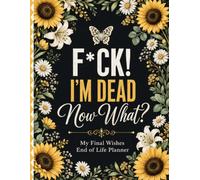 F*ck! I’m Dead. Now What?: A No-Nonsense End of Life Planner for Final Wishes, Important Information, Documents, Passwords & Everything They’ll Need