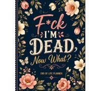 F*ck I'm Dead Now What ?: Help Your Family by Keeping Everything Organized in One Place
