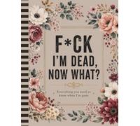 F*ck I'm Dead Now What ?: Make Things Easier for Your Loved Ones When the Time Comes