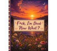 F*ck I'm Dead Now What ?: Prepare Your Final Wishes with Care and Confidence