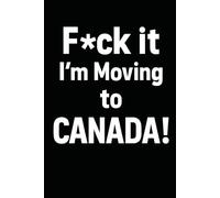 F*ck it I’m Moving to Canada! Funny Notebook Journal for Traveling, Friends, New Job, Christmas, Birthday (6 x 9 inch)