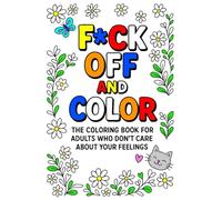 F*ck Off and Color: The Coloring Book for Adults Who Don't Care About Your Feelings