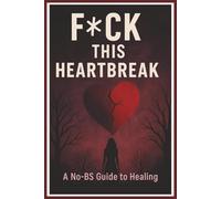 F*CK THIS HEARTBREAKE - A No B-S Guide to healing: A No-BS Self-Hel- Step-by-Step Guide to Getting Over A Broken Heart to Heal, Deal & Move On After a Breakup - For Women, Teens & Men Ready to Rebuild and Rise - With Prompts, Coping Tools, and Gr