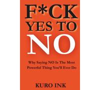 F*CK YES TO NO: Why Saying NO Is The Most Powerful Thing You’ll Ever Do
