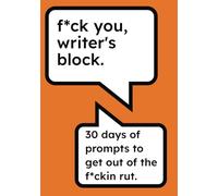 F*ck You, Writer's Block: Overcome Writer's Block for Good: 30 Days of Prompts to Get Out of the F*ckin Rut