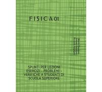 F I S I C A 01: SPUNTI PER LEZIONI ESERCIZI - PROBLEMI - VERIFICHE A STUDENTI DI SCUOLA SUPERIORE