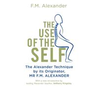 The Use Of The Self: From the originator of The Alexander Technique