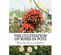 F R H S William Paul The Cultivation of Roses in Pots (Tascabile)