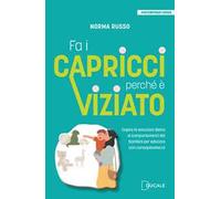 Fa i capricci perché è viziato. Capire le emozioni dietro ai comportamenti dei bambini per educare con consapevolezza