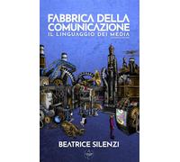 Fabbrica della comunicazione. Il linguaggio dei media - Silenzi Beatrice