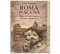 Fabio Settimi Roma in Scena, Viaggio nel Teatro Romano tra Storia e Palcoscenico
