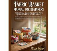 FABRIC BASKET MANUAL FOR BEGINNERS: A PRACTICAL GUIDE TO SEWING WITH QUILTING AND SCRAP MATERIALS: Create Functional and Decorative Containers Through ... Stitching Techniques and Creative Fabric Use