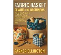 Fabric Basket Sewing for Beginners: Step-by-Step Projects to Craft Stylish Storage Containers Using Simple Techniques and Creative Stitching Skills