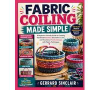 FABRIC COILING MADE SIMPLE: A Beginner-Friendly Guide to Creating Handmade Baskets, Decorative Crafts, and Functional Textile Designs with Fabric Techniques