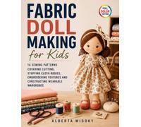 Fabric Doll Making for Kids: 14 Sewing Patterns Covering Cutting, Stuffing Cloth Bodies, Embroidering Features and Constructing Wearable Wardrobes