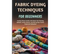 FABRIC DYEING TECHNIQUES FOR BEGINNERS: Creating Vibrant Textiles with Simple Color Blending Methods, Artistic Patterns, and Step-by-Step Creative Projects for Enthusiasts
