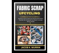 FABRIC SCRAP UPCYCLING: Transform Leftover Fabric Into Stunning DIY Projects That Sell, Gift, Or Beautify Your Home, No Sewing Mastery Needed