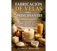 FABRICACIÓN DE VELAS PARA PRINCIPIANTES: Proyectos sencillos de bricolaje con cera de soja, cera de abeja y cera de coco para crear hermosos aromas para el hogar y regalos hechos a mano.