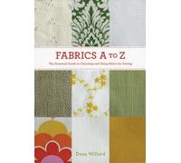 Fabrics A to Z: The Essential Guide to Choosing and Using Fabric for Sewing