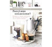 Facciamo colazione? Ricette e buone abitudini per iniziare la giornata con la giusta energia