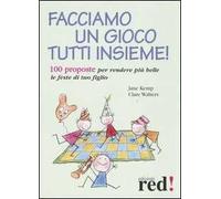 Facciamo un gioco tutti insieme! 100 proposte per rendere più belle le feste di tuo figlio