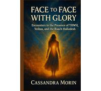 FACE TO FACE WITH GLORY: Encounters in the Presence of YHWH, Yeshua, and the Ruach HaKodesh