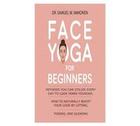 Face Yoga for Beginners: Methods You Can Utilize Every Day to Look Years Younger; How to Naturally Boost Your Look by Lifting, Toning, and Glowing