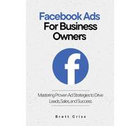 Facebook Ads for Business Owners: Mastering Proven Ad Strategies to Drive Leads, Sales, and Success