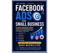 Facebook Ads for Small Business: The Step-by-Step Guide to Creating, Launching, and Optimizing Profitable Ad Campaigns: From Beginner to Advanced