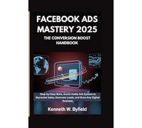 FACEBOOK ADS MASTERY 2025:THE CONVERSION BOOST HANDBOOK: A Step-by-Step Meta, Social media Ads System to Skyrocket Sales, Generate Leads, and Grow Any Digital Business