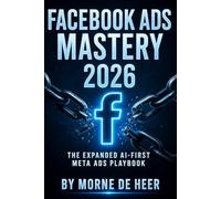 FACEBOOK ADS MASTERY 2026: Professional Edited Edition The AI-First Meta Ads Playbook