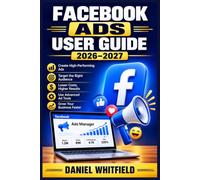 FACEBOOK ADS USER GUIDE 2026-2027: A Complete Beginner-to-Advanced Playbook for Launching, Optimizing, and Scaling Profitable Paid Advertising Campaigns That Convert