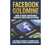 Facebook Goldmine: How to Make Thousands Monthly on Facebook with Zero Ad Spend