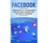 FACEBOOK: Incrementa il tuo business online con il marketing sui social network, crea la tua community e scopri come utilizzare le ADS per vendere con campagne, pubblicità e annunci efficaci