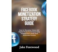 FACEBOOK MONETIZATION STRATEGY GUIDE: How to Monetize Videos Sell Digital Products Increase Daily Engagement Levels And Automate Income