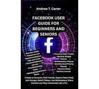 FACEBOOK USER GUIDE FOR BEGINNERS AND SENIORS: Create an Account, Find Friends, Explore News Feed, Join Groups, Watch Videos, Use Marketplace, Share Content and Stay Connected Like a Pro
