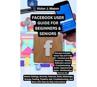 FACEBOOK USER GUIDE FOR BEGINNERS & SENIORS: Master Settings, Security, Features, Reels, Messenger, Groups, Posting, Timeline, Ads, Troubleshooting, and More with Step-by-Step Instructions