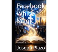 Facebook White Magic: Turn Attention Into Authority, Followers Into Customers, and Facebook Into a Business That Pays You