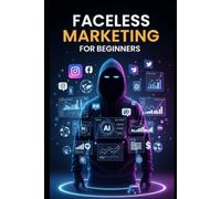 Faceless Marketing For Beginners: A Step-by-Step Guide to Building an Anonymous Online Brand, Creating AI-Powered Content, Growing an Audience & Making Money Without Showing Your Face