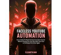 Faceless YouTube Automation: How to Build a Profitable YouTube Automation Channel. Without Showing Your Face, Recording Your Voice or Working 9-to-5 Ever Again