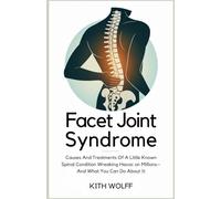 Facet Joint Syndrome: Causes and Treatments of a Little-Known Spinal Condition Wreaking Havoc on Millions-And What You Can Do About It