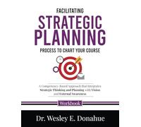 Facilitating Strategic Planning: Process to Chart Your Course: A Competency-Based Approach that Integrates Strategic Thinking and Planning with Vision and External Awareness